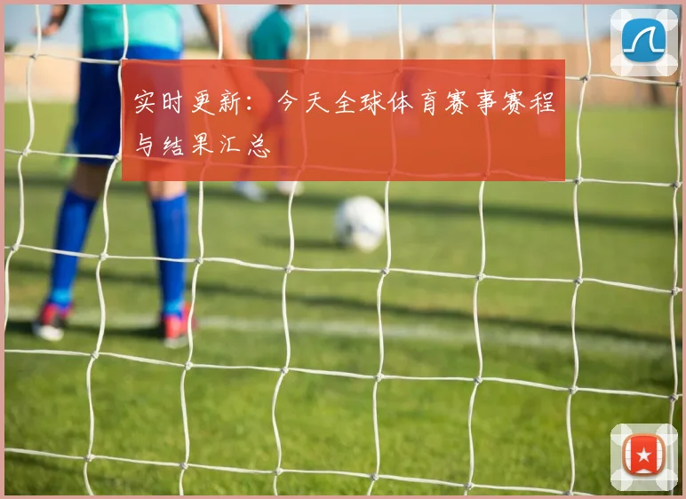 实时更新:今天全球体育赛事赛程与结果汇总