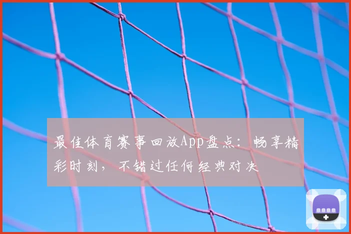 最佳体育赛事回放App盘点：畅享精彩时刻，不错过任何经典对决