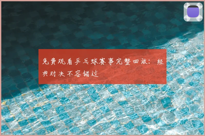免费观看乒乓球赛事完整回放:经典对决不容错过