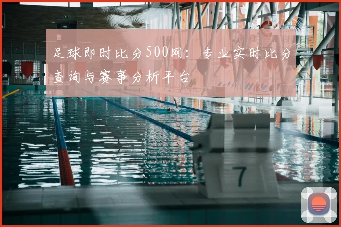 足球即时比分500网:专业实时比分查询与赛事分析平台