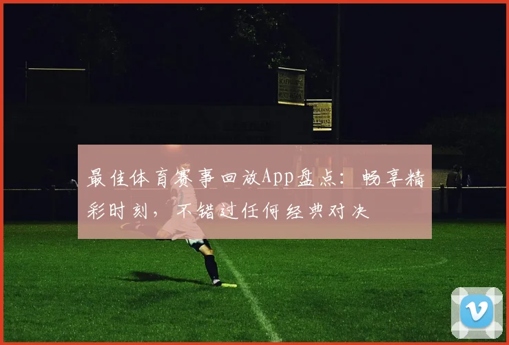最佳体育赛事回放App盘点：畅享精彩时刻，不错过任何经典对决