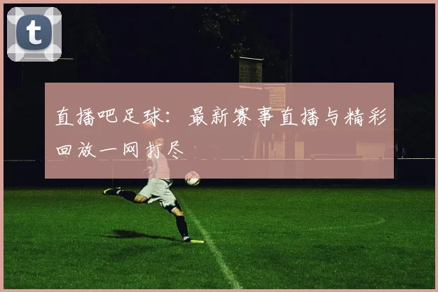 直播吧足球：最新赛事直播与精彩回放一网打尽