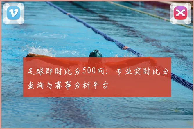 足球即时比分500网：专业实时比分查询与赛事分析平台