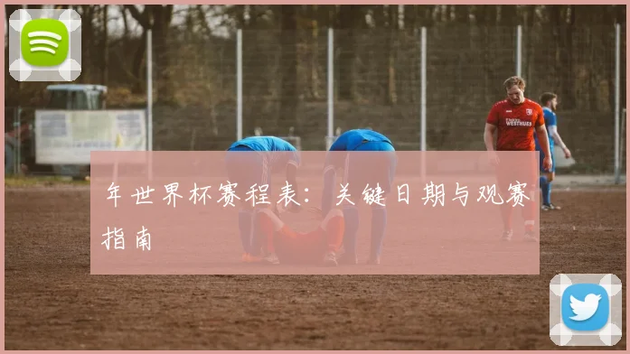 年世界杯赛程表：关键日期与观赛指南