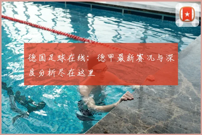 德国足球在线:德甲最新赛况与深度分析尽在这里