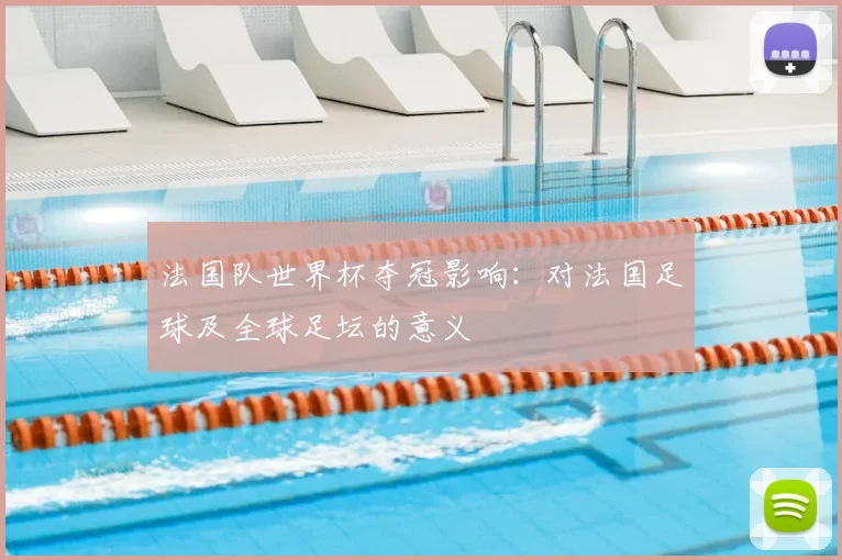 法国队世界杯夺冠影响:对法国足球及全球足坛的意义